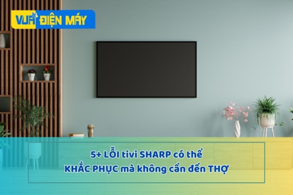 5+ Lỗi tivi Sharp bạn có thể khắc phục mà không cần đến thợ