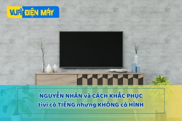 Nguyên nhân và cách khắc phục: Tivi có tiếng nhưng không có hình 