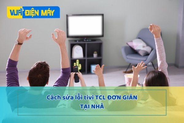 Tổng hợp những cách sửa lỗi tivi TCL đơn giản tại nhà