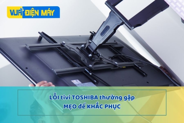 Bật mí cách cách phục những lỗi tivi Toshiba thường gặp