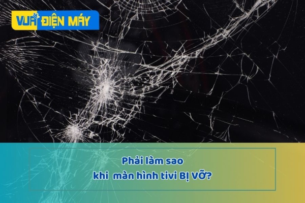Màn hình TIVI bị vỡ, phải làm sao?