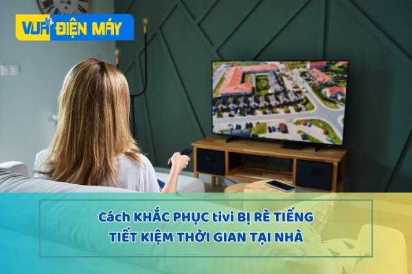 Cách khắc phục tivi bị rè tiếng TIẾT KIỆM THỜI GIAN tại nhà 