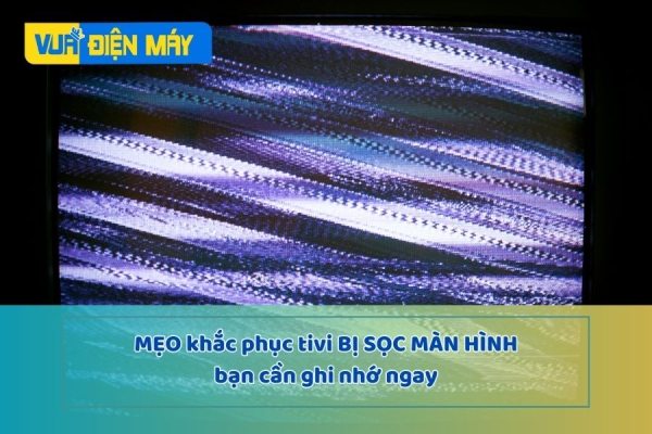 TỔNG HỢP MẸO KHẮC PHỤC TIVI BỊ SỌC MÀN HÌNH NHANH NHẤT