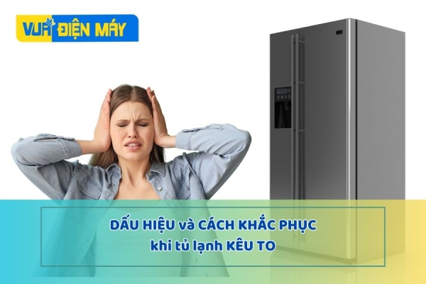 NHỮNG DẤU HIỆU TỦ LẠNH KÊU TO THƯỜNG GẶP VÀ CÁCH KHẮC PHỤC