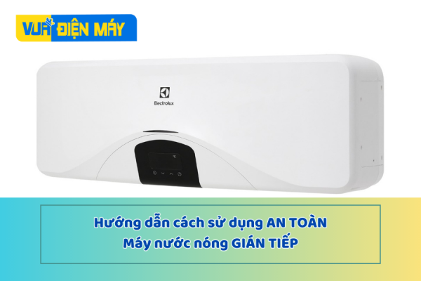 Cách sử dụng máy nước nóng gián tiếp an toàn mà không phải ai cũng biết!