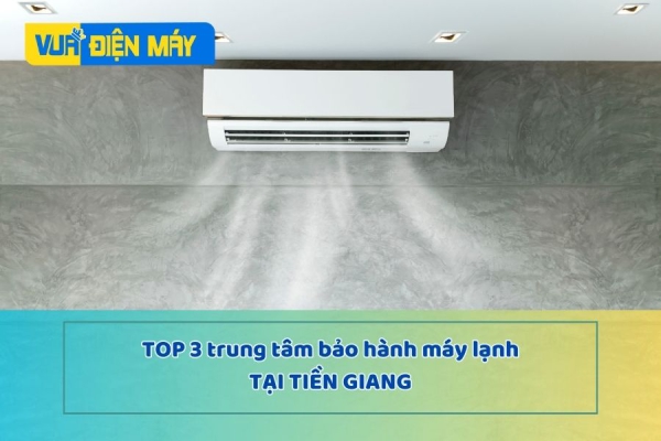 TOP 3 CÁC TRUNG TÂM BẢO HÀNH MÁY LẠNH TẠI TIỀN GIANG 
