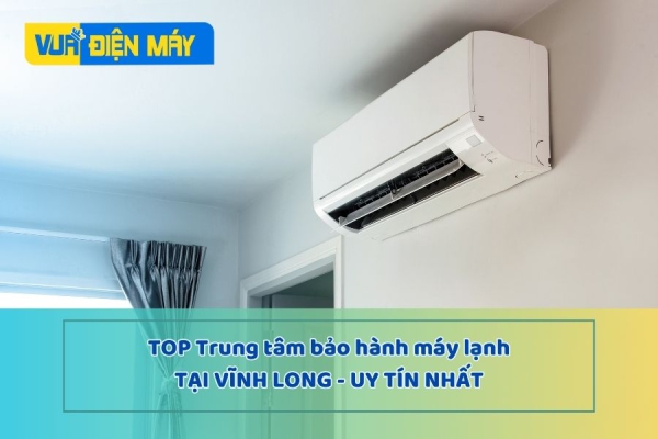 TOP TRUNG TÂM BẢO HÀNH MÁY LẠNH TẠI VĨNH LONG UY TÍN NHẤT